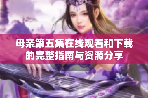 母亲第五集在线观看和下载的完整指南与资源分享