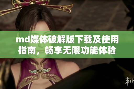 md媒体破解版下载及使用指南，畅享无限功能体验