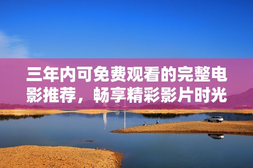 三年内可免费观看的完整电影推荐，畅享精彩影片时光