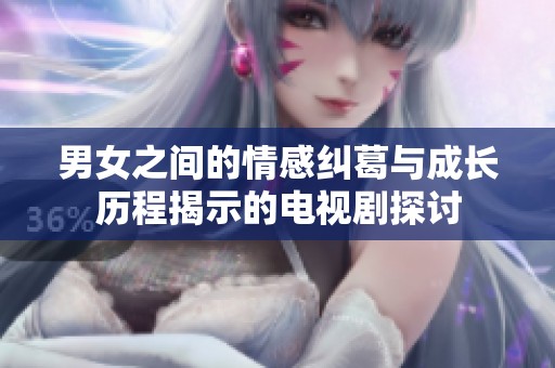 男女之间的情感纠葛与成长历程揭示的电视剧探讨