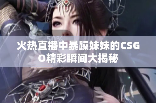 火热直播中暴躁妹妹的CSGO精彩瞬间大揭秘