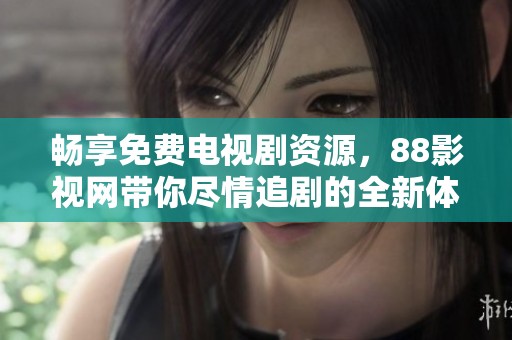 畅享免费电视剧资源，88影视网带你尽情追剧的全新体验