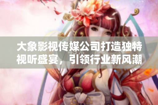 大象影视传媒公司打造独特视听盛宴，引领行业新风潮