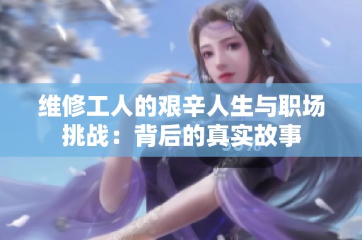 维修工人的艰辛人生与职场挑战：背后的真实故事
