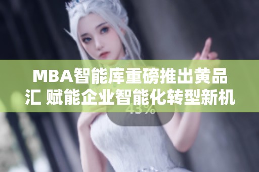 MBA智能库重磅推出黄品汇 赋能企业智能化转型新机遇