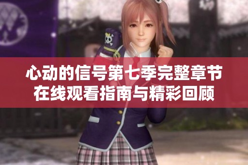 心动的信号第七季完整章节在线观看指南与精彩回顾