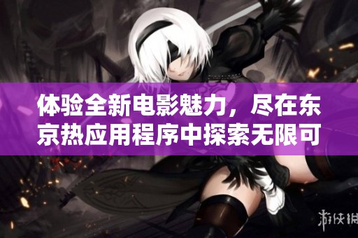 体验全新电影魅力，尽在东京热应用程序中探索无限可能