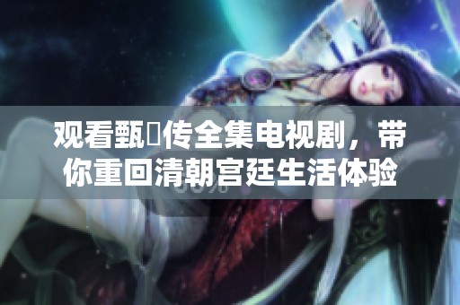 观看甄嬛传全集电视剧，带你重回清朝宫廷生活体验