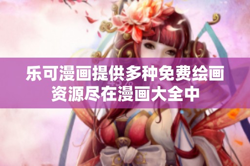 乐可漫画提供多种免费绘画资源尽在漫画大全中