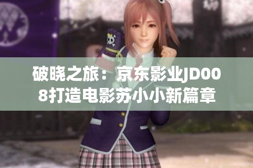 破晓之旅：京东影业JD008打造电影苏小小新篇章