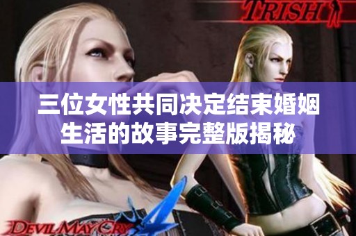 三位女性共同决定结束婚姻生活的故事完整版揭秘