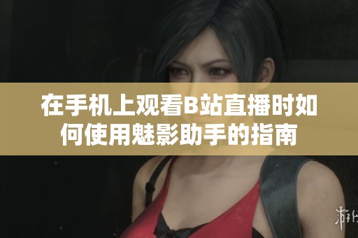 在手机上观看B站直播时如何使用魅影助手的指南