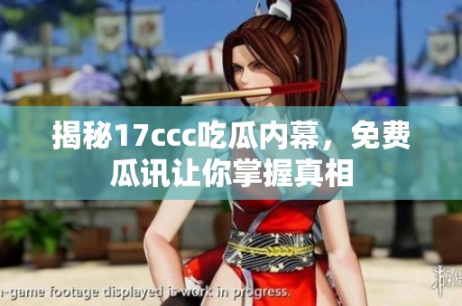 揭秘17ccc吃瓜内幕，免费瓜讯让你掌握真相