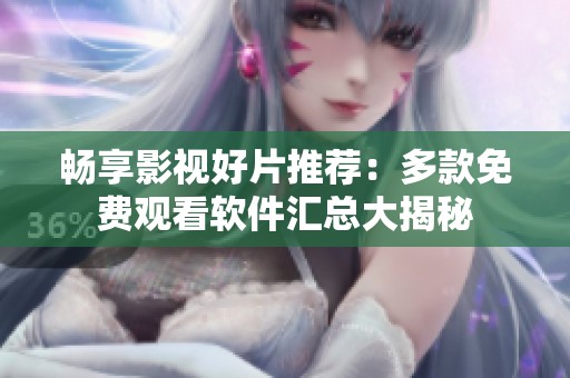 畅享影视好片推荐：多款免费观看软件汇总大揭秘