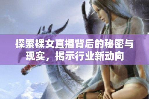 探索裸女直播背后的秘密与现实，揭示行业新动向