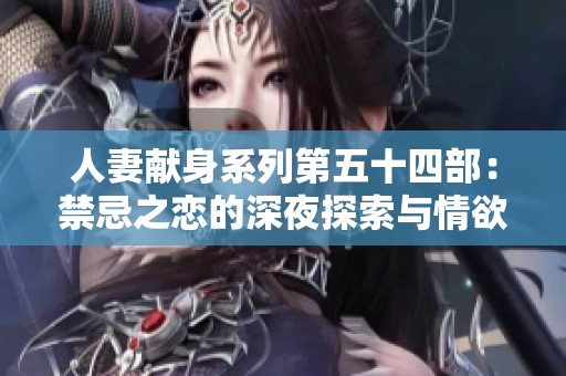 人妻献身系列第五十四部：禁忌之恋的深夜探索与情欲交织