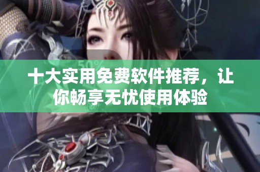 十大实用免费软件推荐，让你畅享无忧使用体验