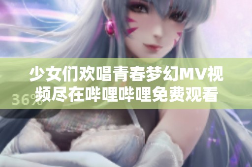 少女们欢唱青春梦幻MV视频尽在哔哩哔哩免费观看