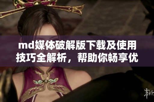 md媒体破解版下载及使用技巧全解析，帮助你畅享优质内容