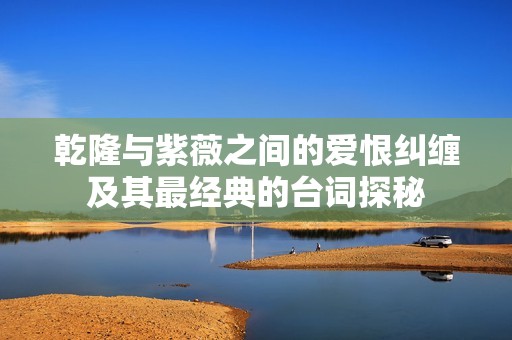 乾隆与紫薇之间的爱恨纠缠及其最经典的台词探秘