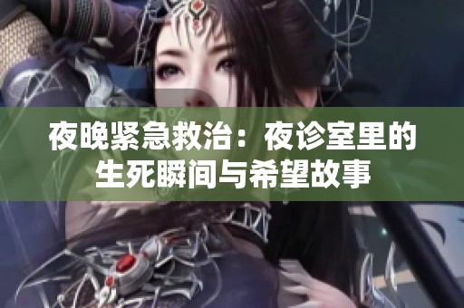 夜晚紧急救治：夜诊室里的生死瞬间与希望故事