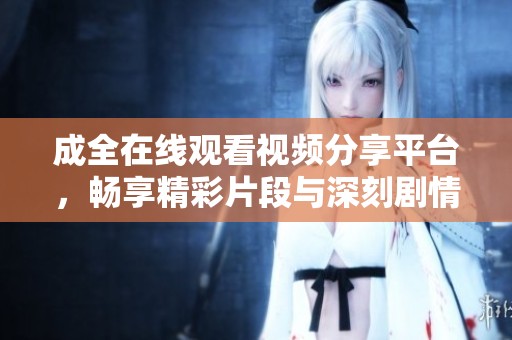 成全在线观看视频分享平台，畅享精彩片段与深刻剧情