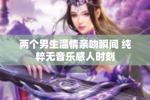 两个男生温情亲吻瞬间 纯粹无音乐感人时刻