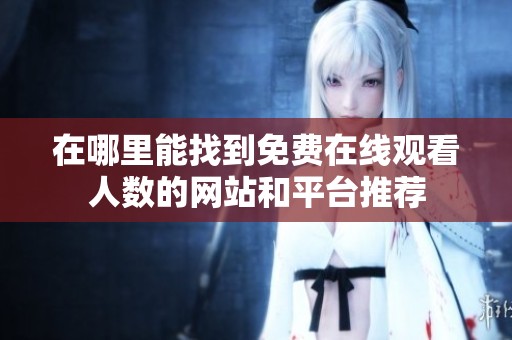 在哪里能找到免费在线观看人数的网站和平台推荐