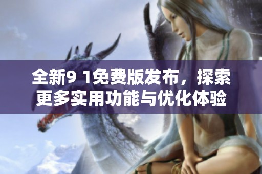 全新9 1免费版发布，探索更多实用功能与优化体验