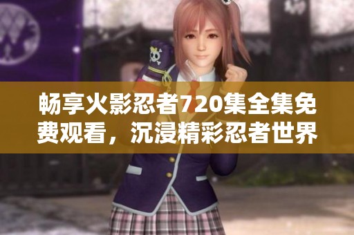 畅享火影忍者720集全集免费观看，沉浸精彩忍者世界
