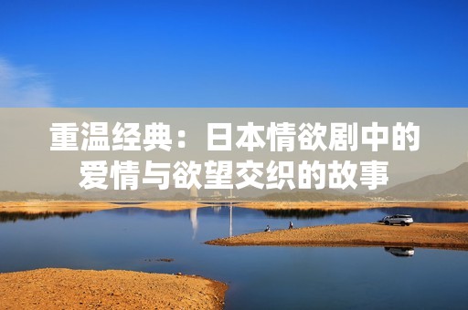 重温经典：日本情欲剧中的爱情与欲望交织的故事