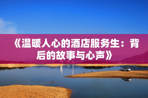 《温暖人心的酒店服务生：背后的故事与心声》