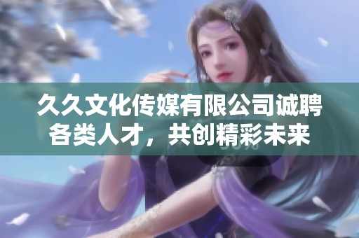 久久文化传媒有限公司诚聘各类人才，共创精彩未来