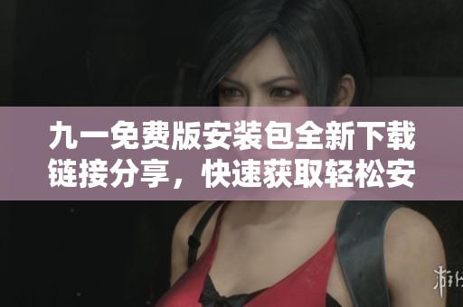 九一免费版安装包全新下载链接分享，快速获取轻松安装