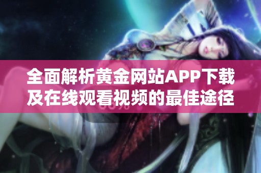 全面解析黄金网站APP下载及在线观看视频的最佳途径