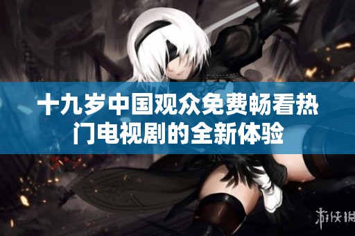 十九岁中国观众免费畅看热门电视剧的全新体验