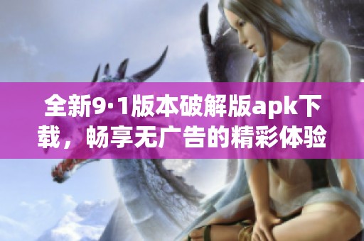 全新9·1版本破解版apk下载，畅享无广告的精彩体验