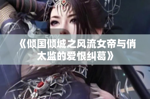《倾国倾城之风流女帝与俏太监的爱恨纠葛》