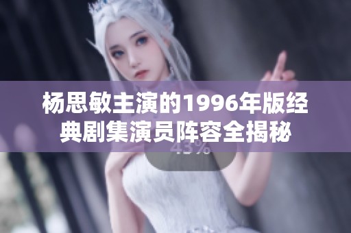 杨思敏主演的1996年版经典剧集演员阵容全揭秘
