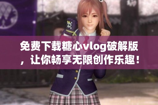 免费下载糖心vlog破解版，让你畅享无限创作乐趣！