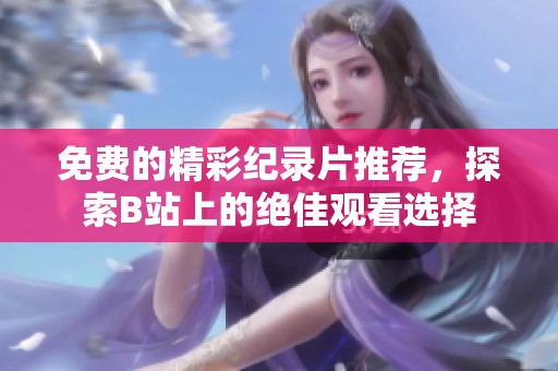 免费的精彩纪录片推荐，探索B站上的绝佳观看选择