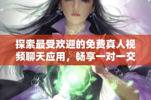 探索最受欢迎的免费真人视频聊天应用，畅享一对一交流乐趣
