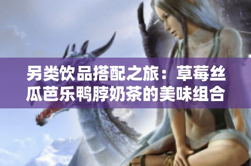 另类饮品搭配之旅：草莓丝瓜芭乐鸭脖奶茶的美味组合