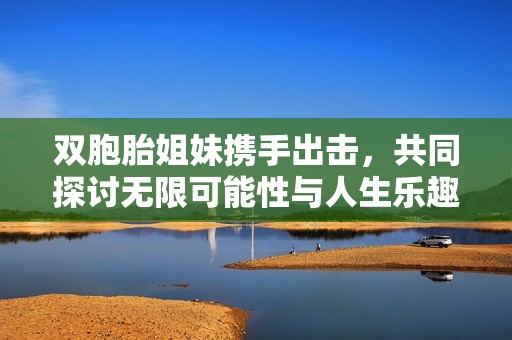 双胞胎姐妹携手出击，共同探讨无限可能性与人生乐趣