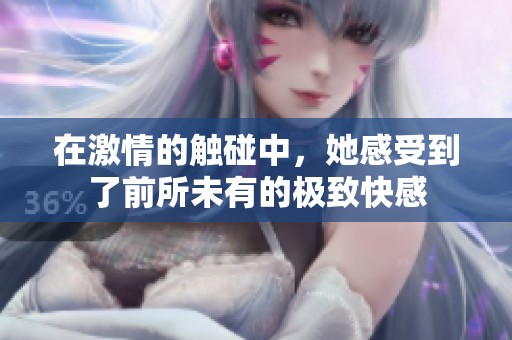 在激情的触碰中，她感受到了前所未有的极致快感