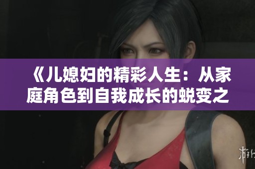 《儿媳妇的精彩人生：从家庭角色到自我成长的蜕变之旅》