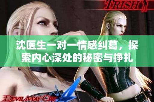 沈医生一对一情感纠葛，探索内心深处的秘密与挣扎