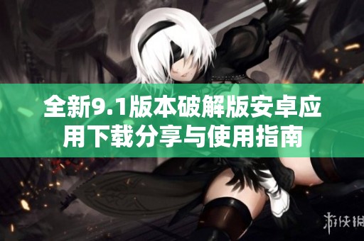 全新9.1版本破解版安卓应用下载分享与使用指南