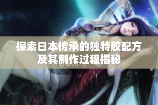 探索日本传承的独特胶配方及其制作过程揭秘