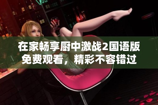 在家畅享厨中激战2国语版免费观看，精彩不容错过